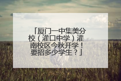 厦门一中集美分校（灌口中学）灌南校区今秋开学！要招多少学生？