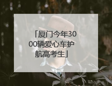 厦门今年3000辆爱心车护航高考生