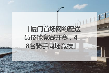 厦门首场网约配送员技能竞赛开赛，48名骑手同场竞技