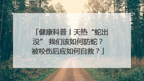 健康科普丨天热“蛇出没” 我们该如何防蛇？被咬伤后应如何自救？