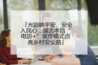 光影映平安、安全入民心，湖北孝昌“电影+”宣传模式点亮乡村安全路