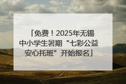 免费！2025年无锡中小学生暑期“七彩公益安心托班”开始报名