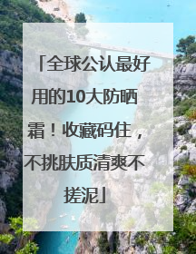 全球公认最好用的10大防晒霜！收藏码住，不挑肤质清爽不搓泥