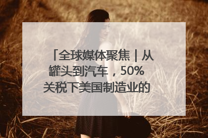 全球媒体聚焦｜从罐头到汽车，50%关税下美国制造业的“生死劫”