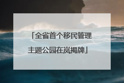 全省首个移民管理主题公园在岚揭牌