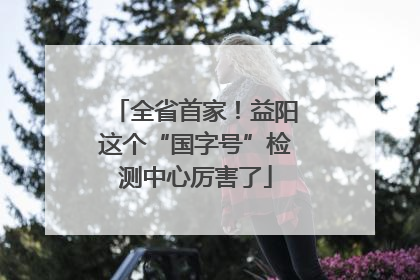 全省首家！益阳这个“国字号”检测中心厉害了