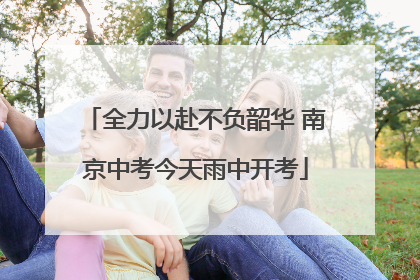 全力以赴不负韶华 南京中考今天雨中开考