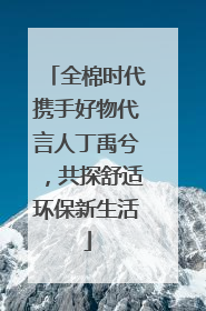 全棉时代携手好物代言人丁禹兮，共探舒适环保新生活
