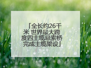 全长约26千米 世界最大跨度四主缆悬索桥完成主缆架设
