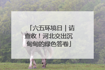 六五环境日｜请查收！河北交出沉甸甸的绿色答卷