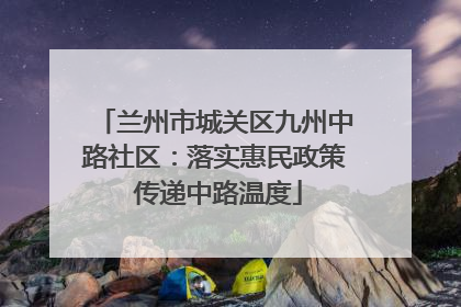 兰州市城关区九州中路社区：落实惠民政策 传递中路温度