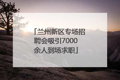 兰州新区专场招聘会吸引7000余人到场求职