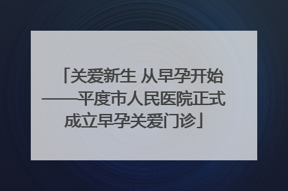 关爱新生 从早孕开始——平度市人民医院正式成立早孕关爱门诊
