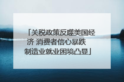 关税政策反噬美国经济 消费者信心暴跌 制造业就业困境凸显
