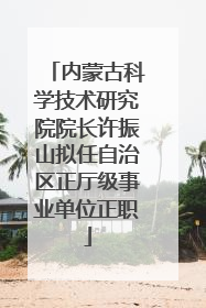 内蒙古科学技术研究院院长许振山拟任自治区正厅级事业单位正职