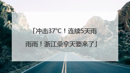 冲击37℃！连续5天雨雨雨！浙江桑拿天要来了