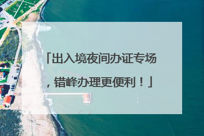 出入境夜间办证专场，错峰办理更便利！