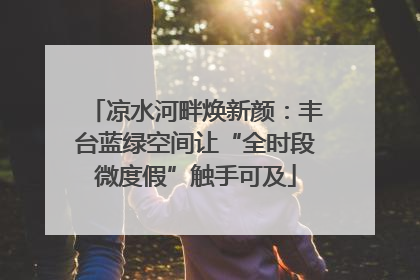 凉水河畔焕新颜：丰台蓝绿空间让“全时段微度假”触手可及