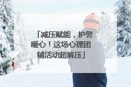 减压赋能，护警暖心！这场心理团辅活动超解压