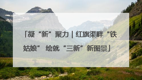 凝“新”聚力｜红旗渠畔“铁姑娘” 绘就“三新”新图景