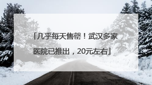 几乎每天售罄！武汉多家医院已推出，20元左右