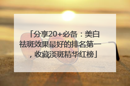 分享20+必备：美白祛斑效果最好的排名第一，收藏淡斑精华红榜