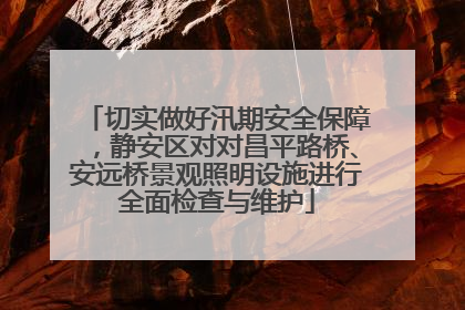 切实做好汛期安全保障，静安区对对昌平路桥、安远桥景观照明设施进行全面检查与维护