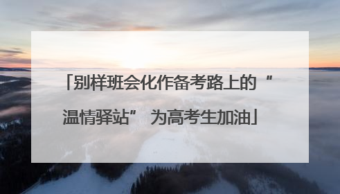 别样班会化作备考路上的“温情驿站” 为高考生加油