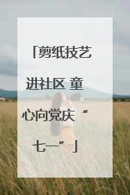 剪纸技艺进社区 童心向党庆“七一”