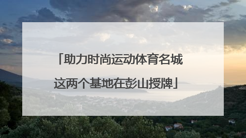 助力时尚运动体育名城 这两个基地在彭山授牌