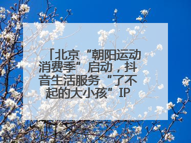 北京“朝阳运动消费季”启动，抖音生活服务“了不起的大小孩”IP联动商圈解锁暑期亲子消费新场景