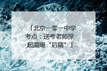 北京一零一中学考点：送考老师撑起温暖“后盾”