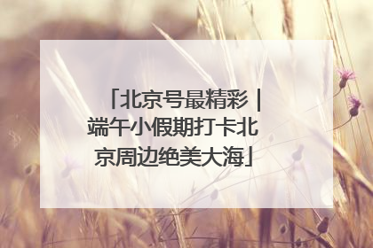 北京号最精彩｜端午小假期打卡北京周边绝美大海