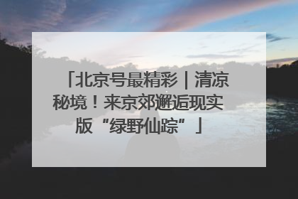 北京号最精彩｜清凉秘境！来京郊邂逅现实版“绿野仙踪”