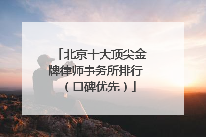 北京十大顶尖金牌律师事务所排行（口碑优先）