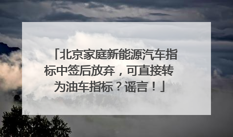 北京家庭新能源汽车指标中签后放弃，可直接转为油车指标？谣言！
