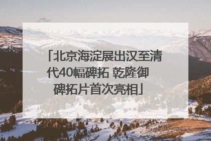 北京海淀展出汉至清代40幅碑拓 乾隆御碑拓片首次亮相
