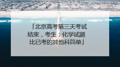 北京高考第三天考试结束，考生：化学试题比已考的其他科简单