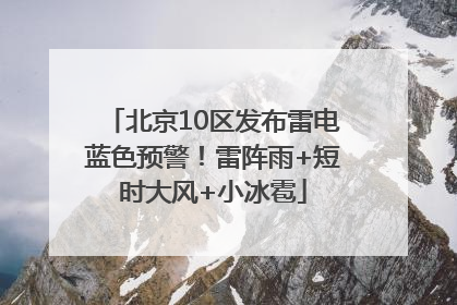 北京10区发布雷电蓝色预警！雷阵雨+短时大风+小冰雹