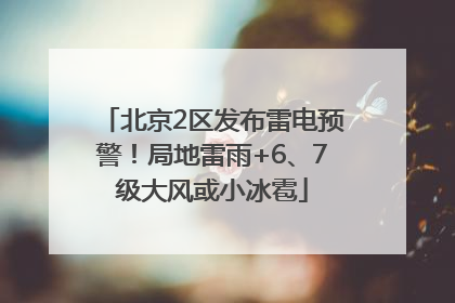 北京2区发布雷电预警！局地雷雨+6、7级大风或小冰雹