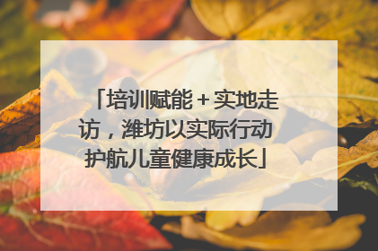 培训赋能＋实地走访，潍坊以实际行动护航儿童健康成长