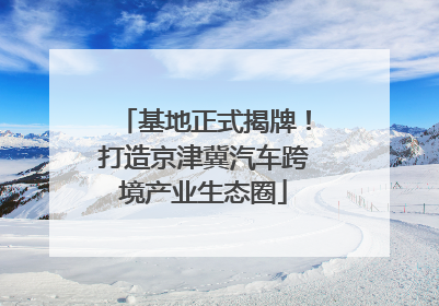 基地正式揭牌！打造京津冀汽车跨境产业生态圈