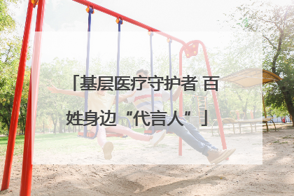 基层医疗守护者 百姓身边“代言人”