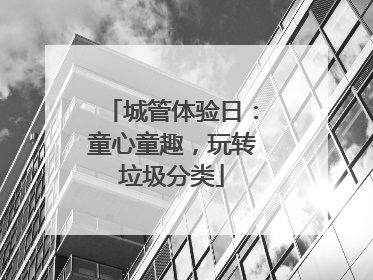 城管体验日：童心童趣，玩转垃圾分类