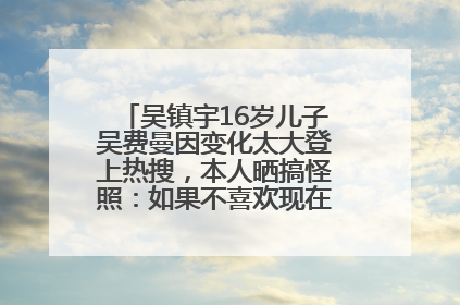 吴镇宇16岁儿子吴费曼因变化太大登上热搜，本人晒搞怪照：如果不喜欢现在的我可以离开