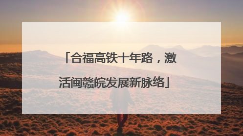 合福高铁十年路，激活闽赣皖发展新脉络