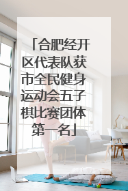 合肥经开区代表队获市全民健身运动会五子棋比赛团体第一名