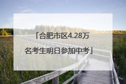 合肥市区4.28万名考生明日参加中考