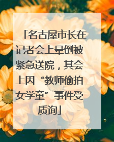 名古屋市长在记者会上晕倒被紧急送院，其会上因“教师偷拍女学童”事件受质询