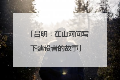 吕明：在山河间写下建设者的故事